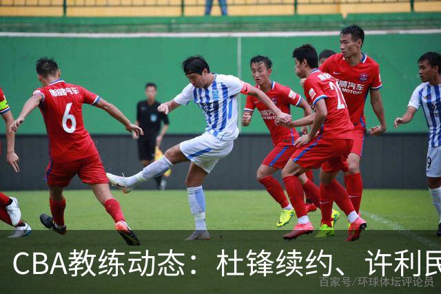 CBA教练动态：杜锋续约、许利民退出、杨鸣受限、李春江传言不实